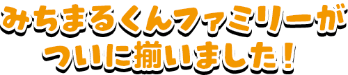 みちまるくんファミリーがついに揃いました!