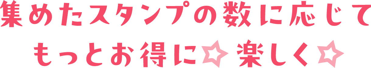 集めたスタンプの数に応じてもっとお得に☆楽しく☆