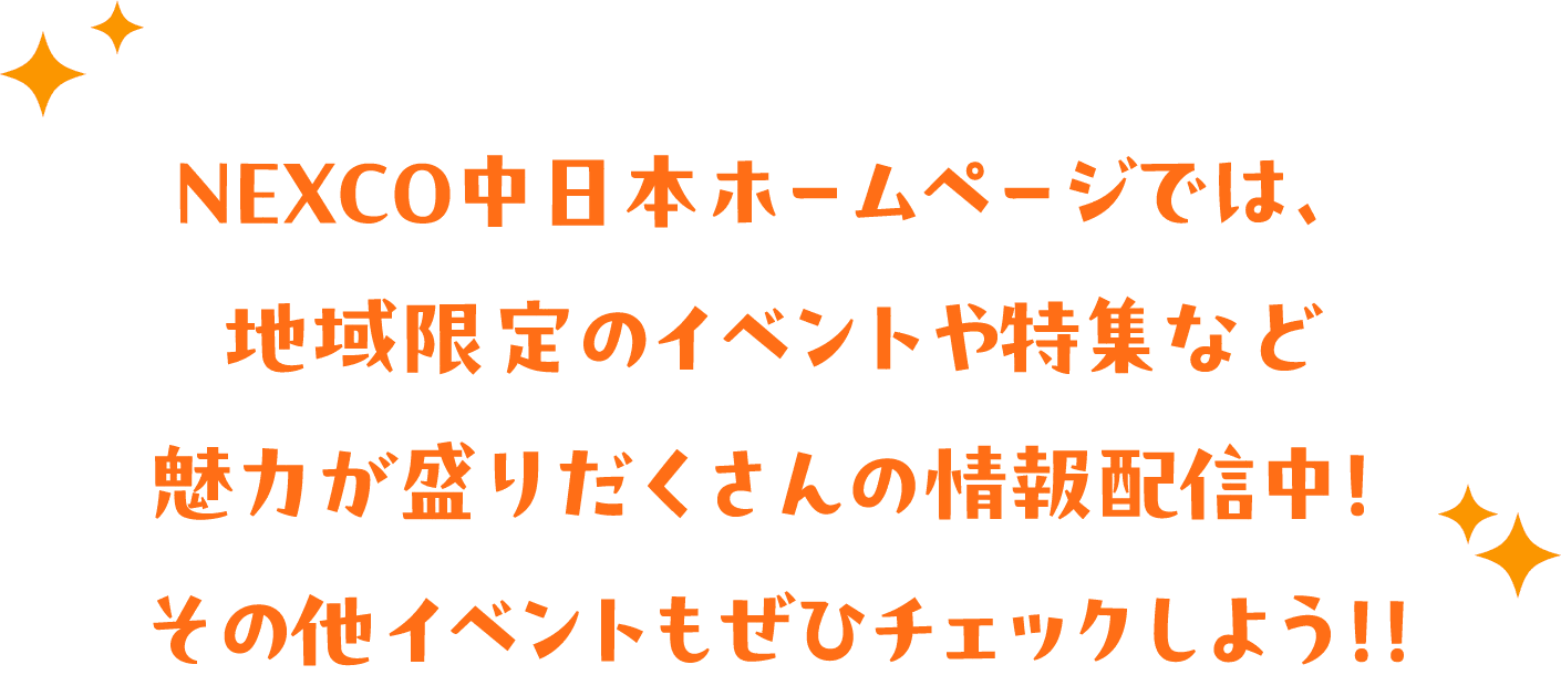 NEXCO中日本ホームページでは、地域限定のイベントや特集など魅力が盛りだくさんの情報配信中！その他イベントもぜひチェックしよう！！